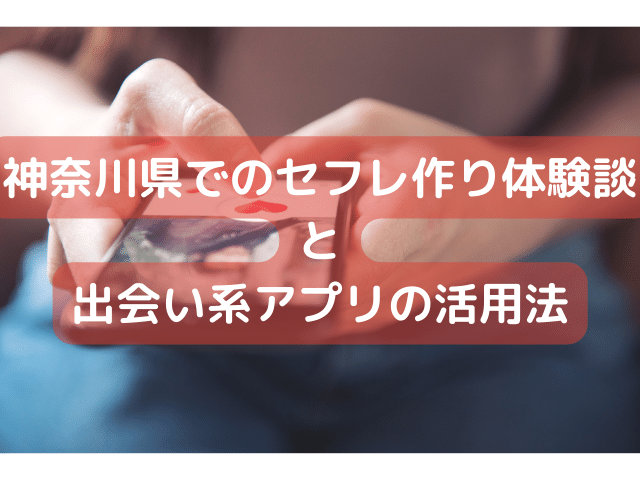 神奈川県でのセフレ作り体験談と出会い系アプリの活用法