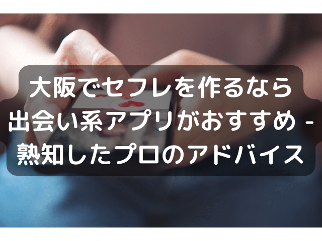 大阪でセフレを作るなら出会い系アプリがおすすめ - 熟知したプロのアドバイス