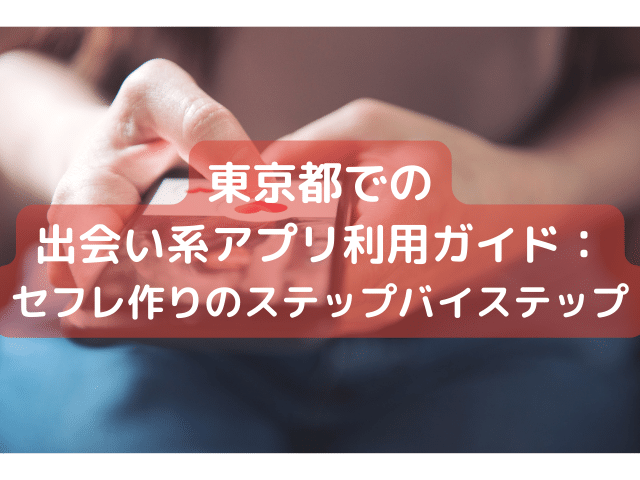 東京都での出会い系アプリ利用ガイド：セフレ作りのステップバイステップ